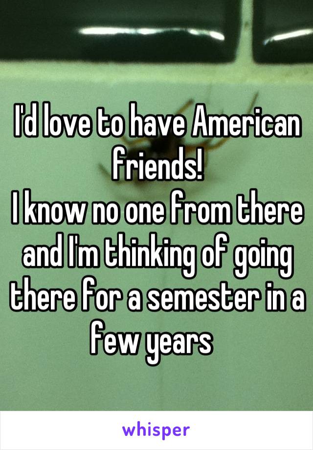 I'd love to have American friends!
I know no one from there and I'm thinking of going there for a semester in a few years  