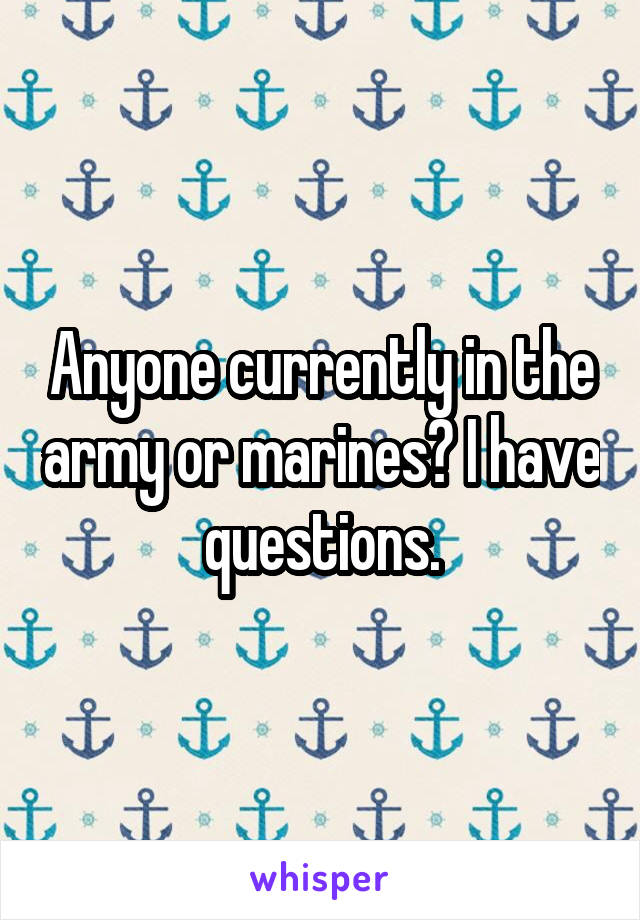 Anyone currently in the army or marines? I have questions.