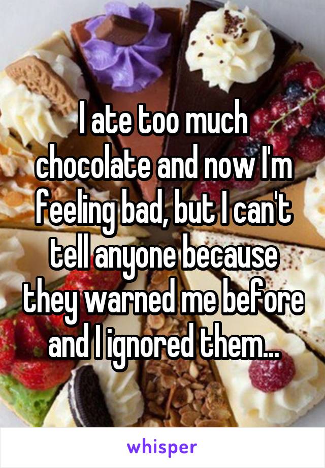 I ate too much chocolate and now I'm feeling bad, but I can't tell anyone because they warned me before and I ignored them...