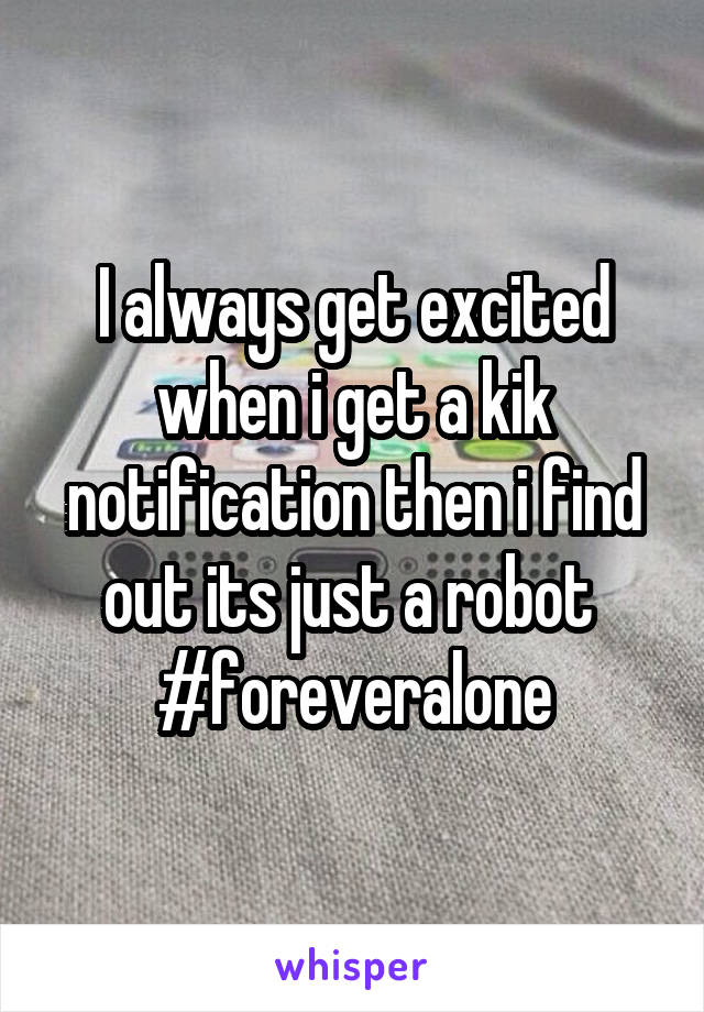 I always get excited when i get a kik notification then i find out its just a robot 
#foreveralone