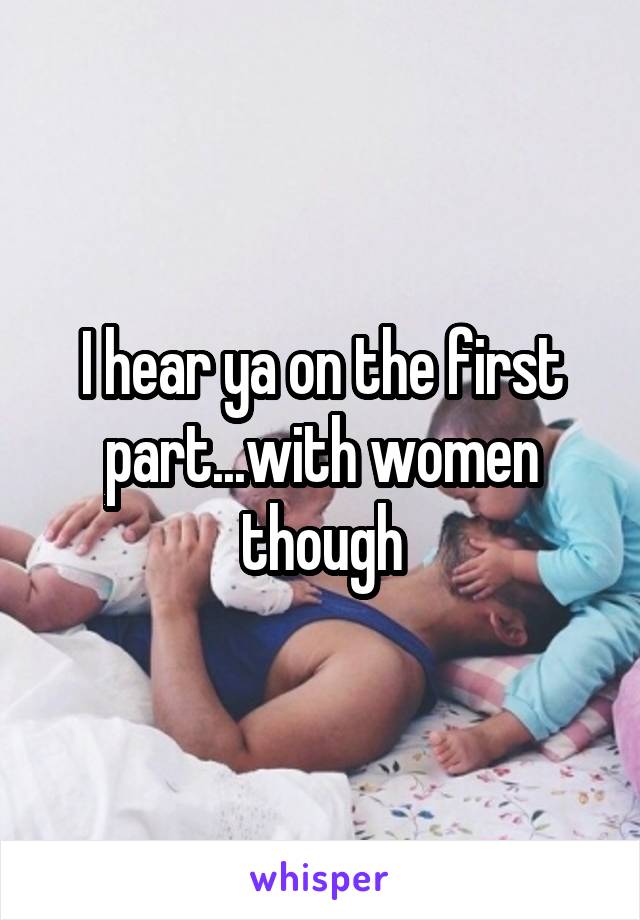 I hear ya on the first part...with women though