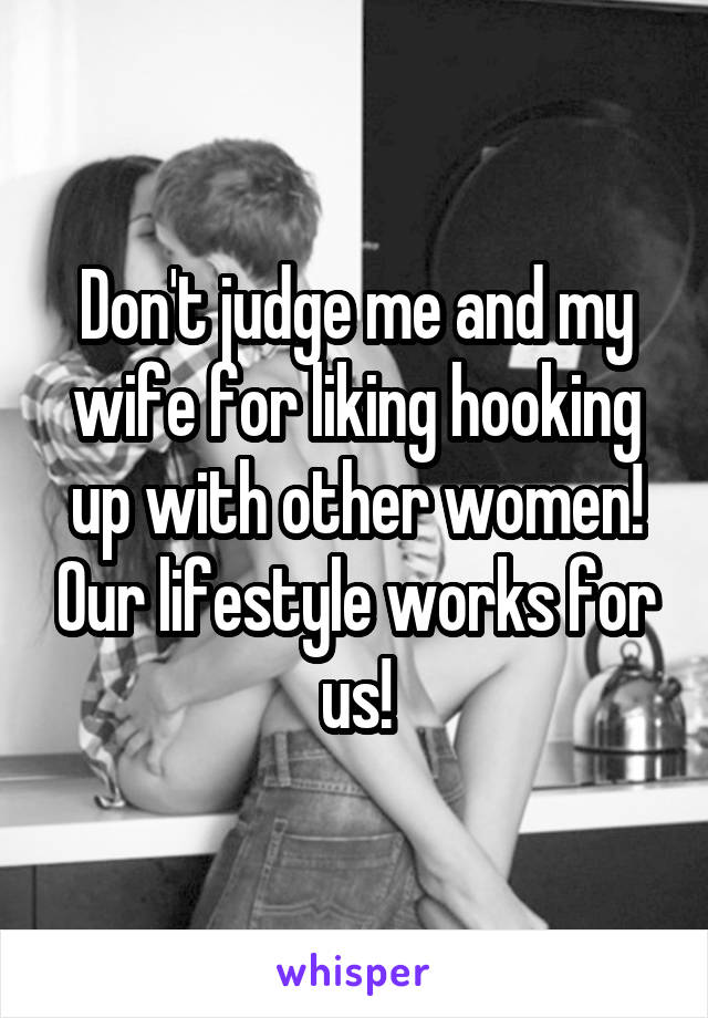 Don't judge me and my wife for liking hooking up with other women! Our lifestyle works for us!