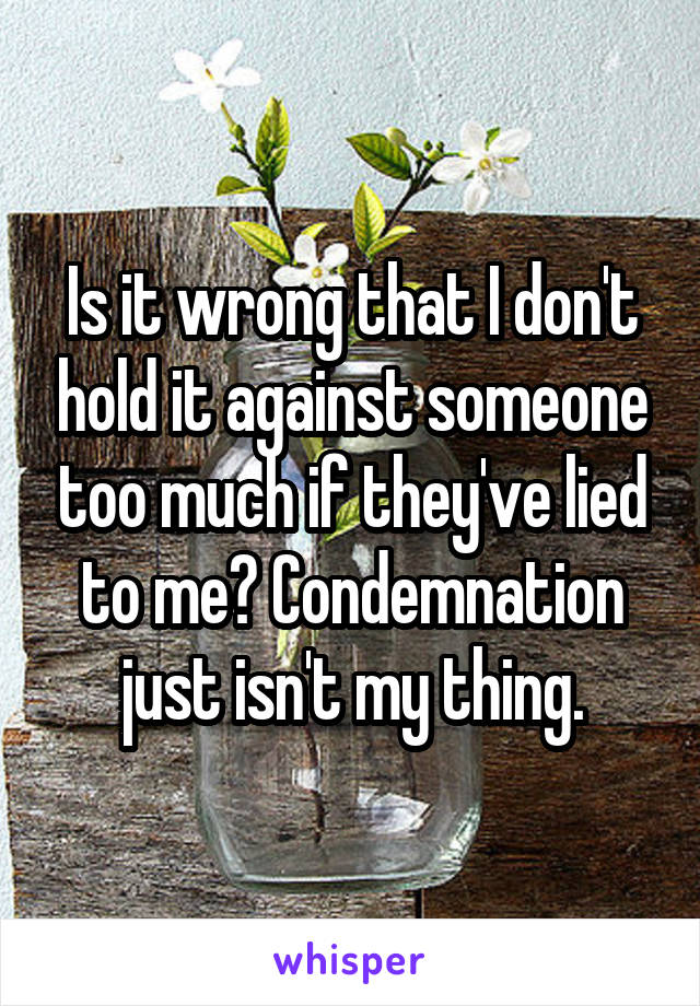 Is it wrong that I don't hold it against someone too much if they've lied to me? Condemnation just isn't my thing.