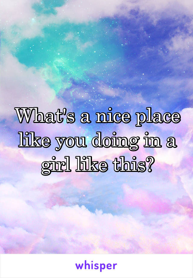 What's a nice place like you doing in a girl like this?