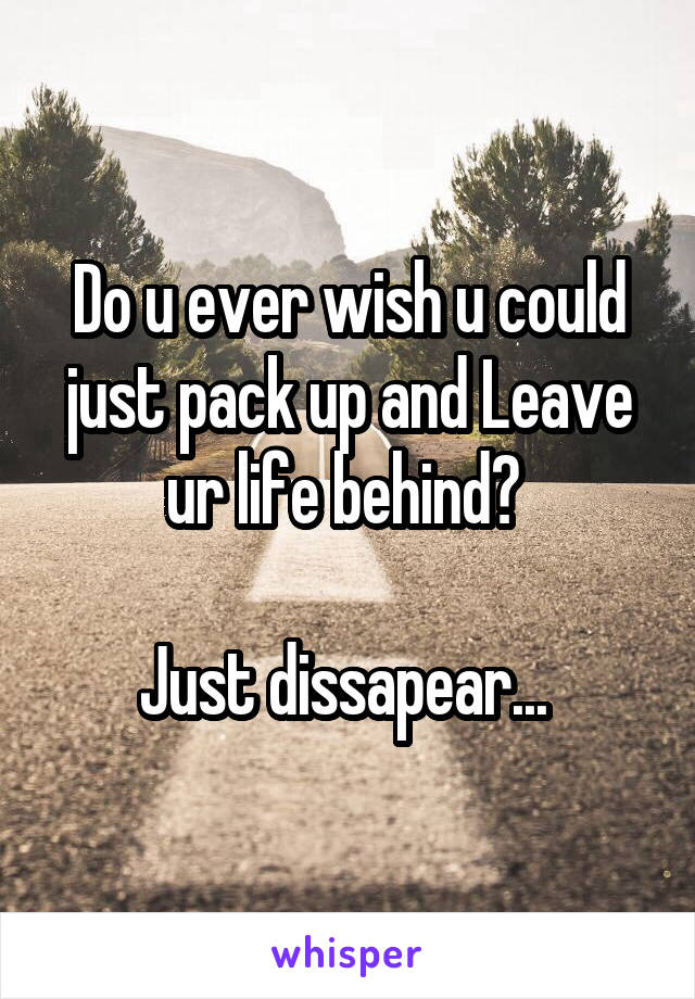Do u ever wish u could just pack up and Leave ur life behind? 

Just dissapear... 