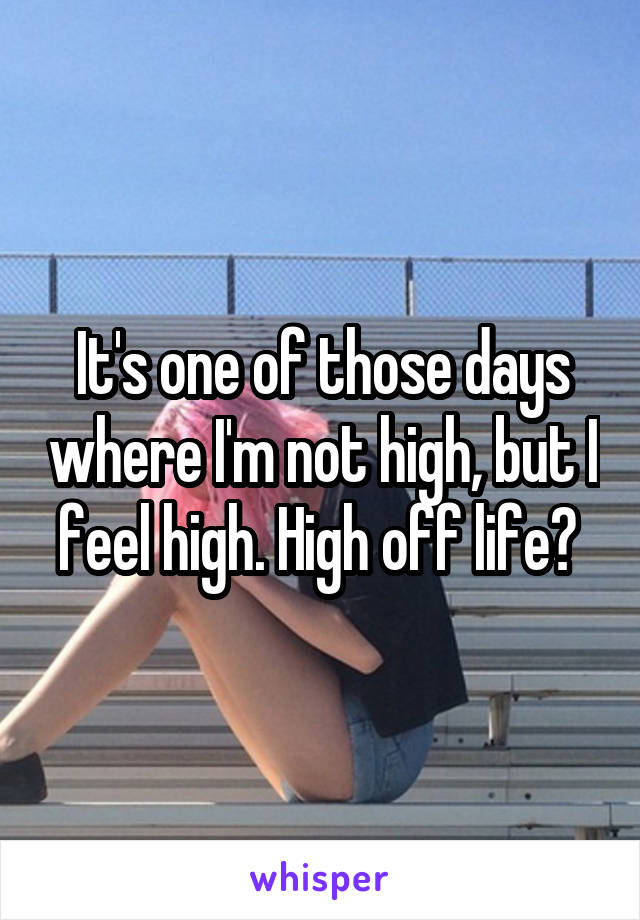 It's one of those days where I'm not high, but I feel high. High off life? 