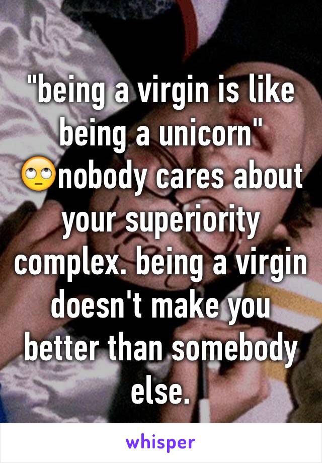 "being a virgin is like being a unicorn"
🙄nobody cares about your superiority complex. being a virgin doesn't make you better than somebody else. 