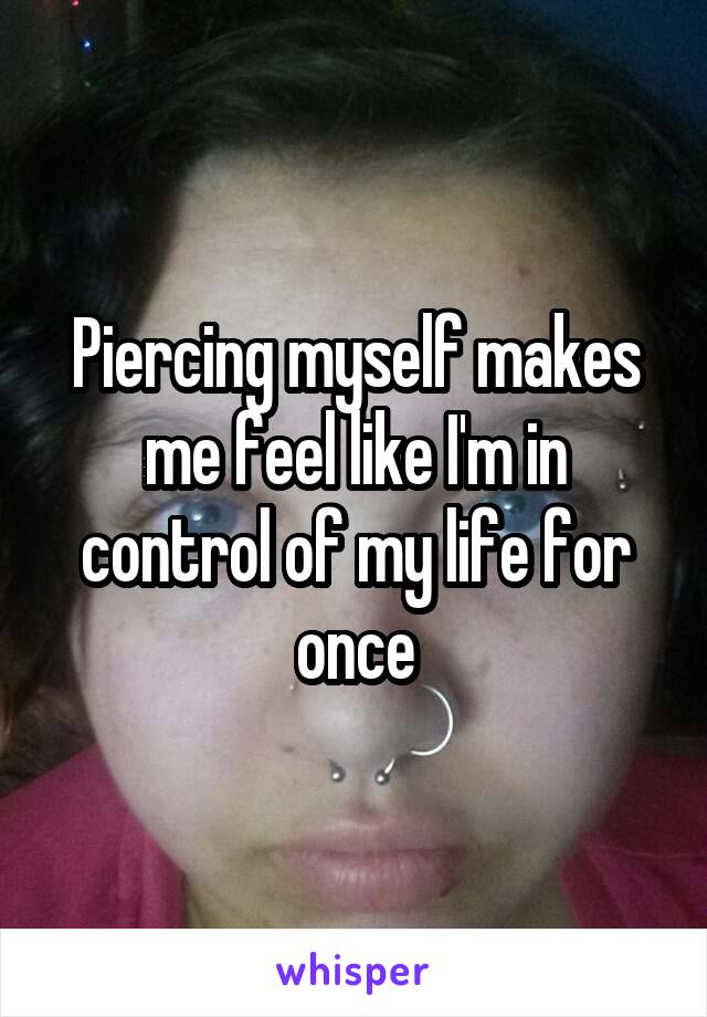 Piercing myself makes me feel like I'm in control of my life for once