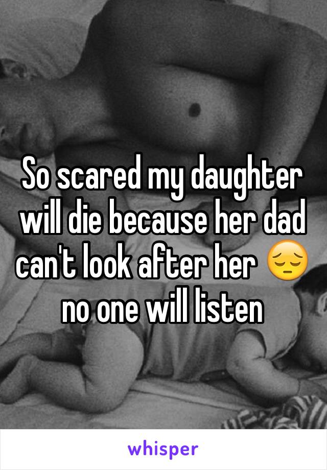 So scared my daughter will die because her dad can't look after her 😔 no one will listen 