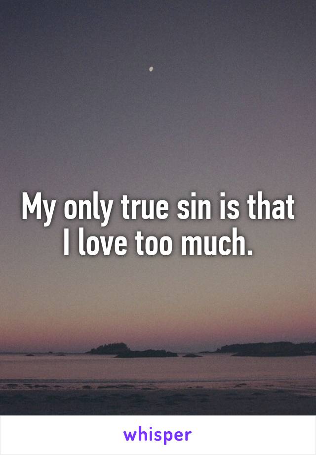 My only true sin is that I love too much.