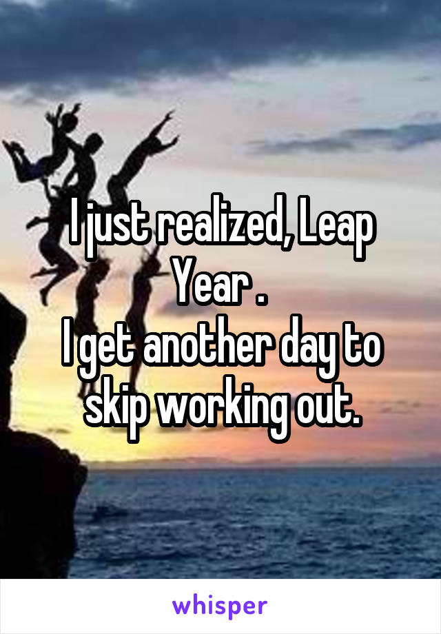 I just realized, Leap Year . 
I get another day to skip working out.
