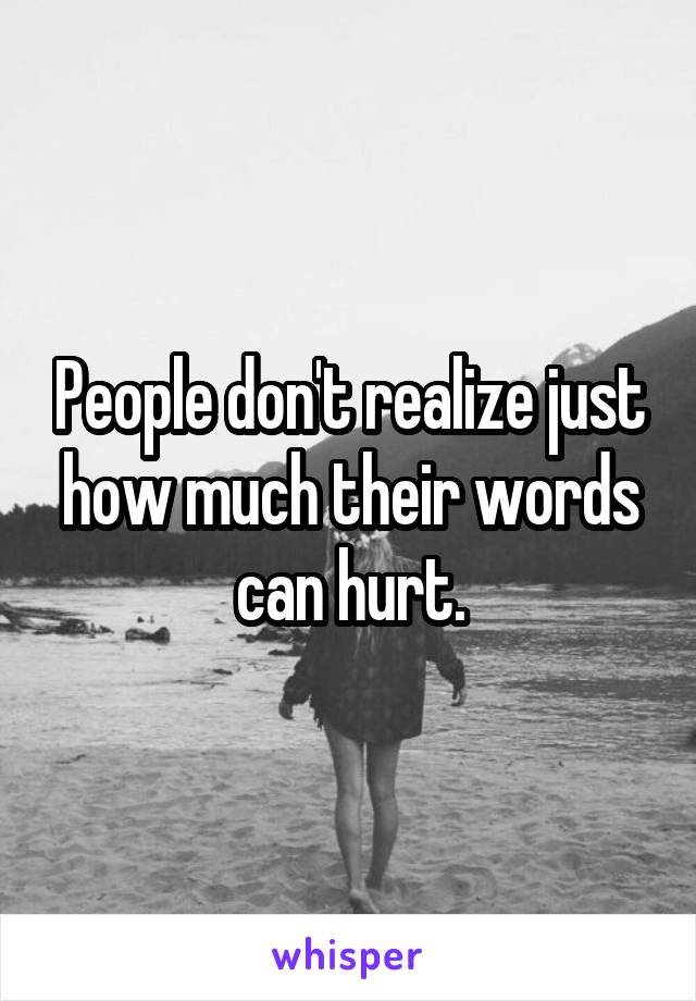People don't realize just how much their words can hurt.