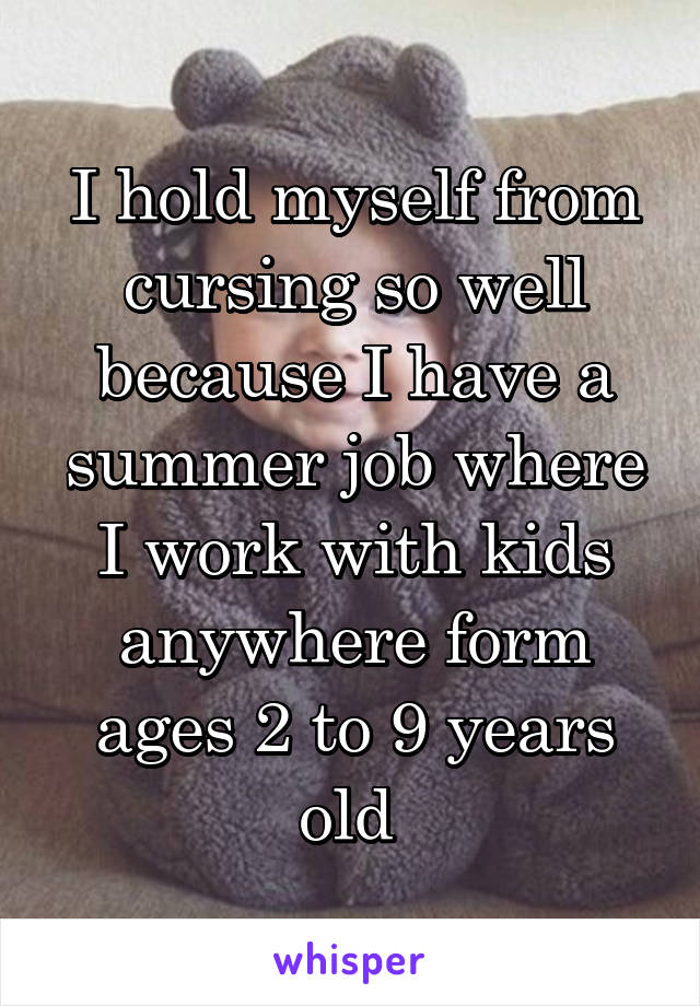 I hold myself from cursing so well because I have a summer job where I work with kids anywhere form ages 2 to 9 years old 