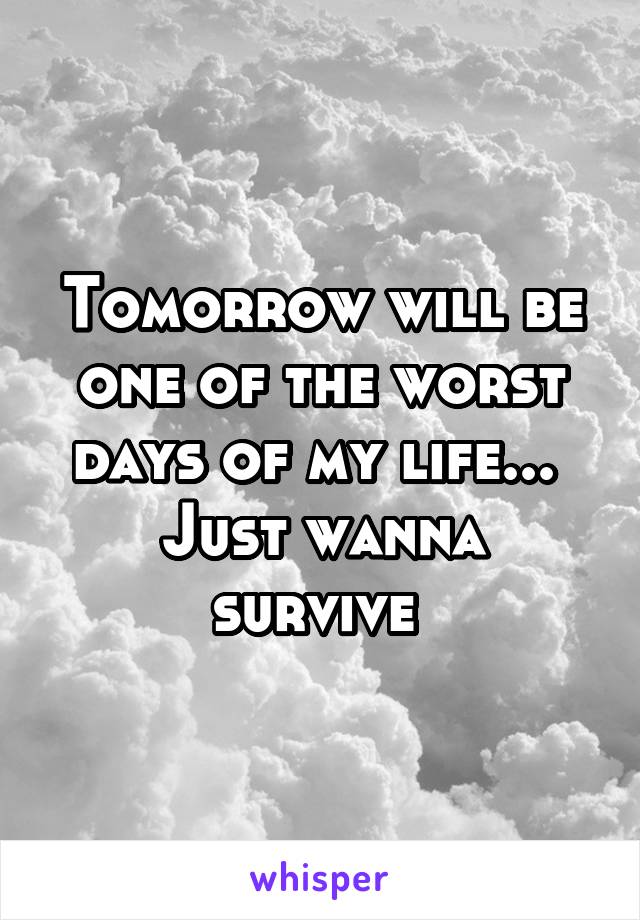 Tomorrow will be one of the worst days of my life... 
Just wanna survive 