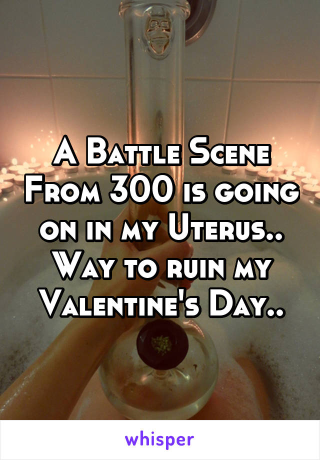 A Battle Scene From 300 is going on in my Uterus..
Way to ruin my Valentine's Day..