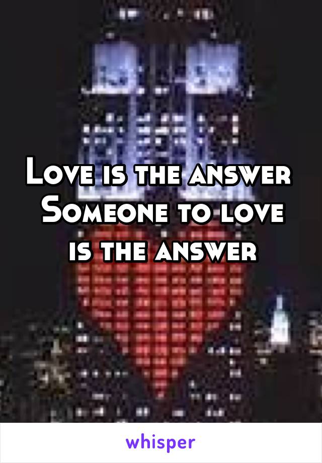 Love is the answer 
Someone to love is the answer
