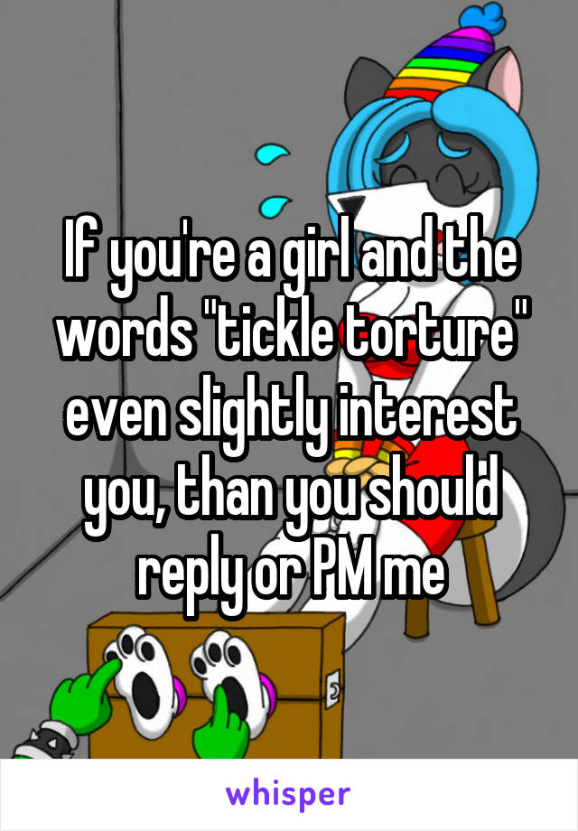 If you're a girl and the words "tickle torture" even slightly interest you, than you should reply or PM me