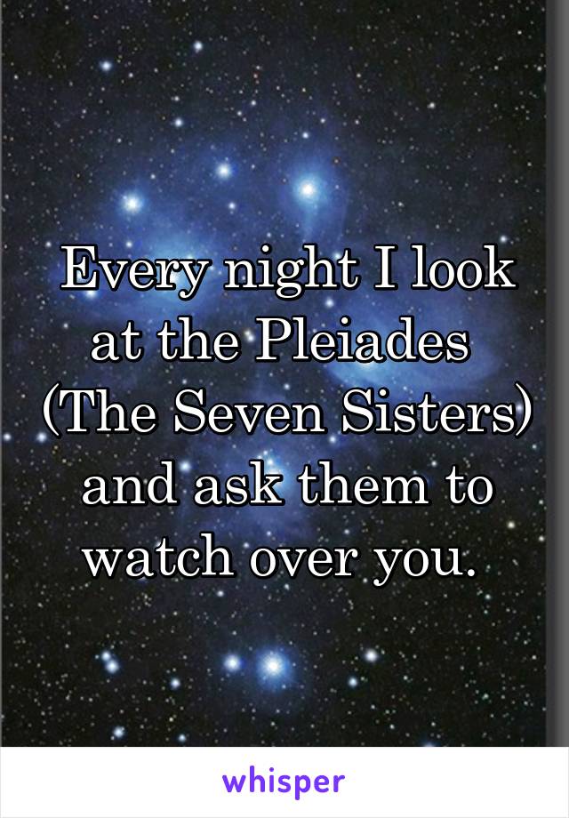 Every night I look at the Pleiades  (The Seven Sisters) and ask them to watch over you. 