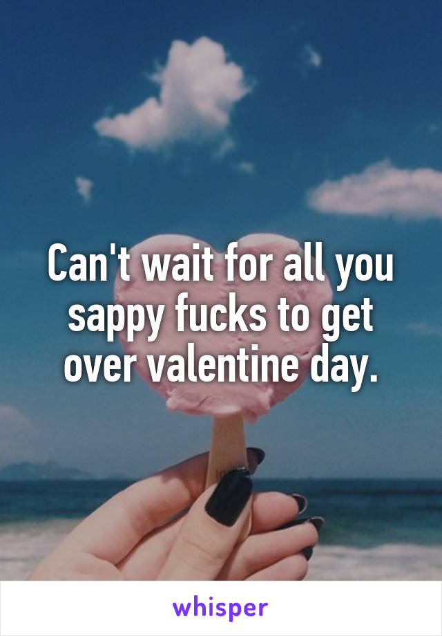 Can't wait for all you sappy fucks to get over valentine day.