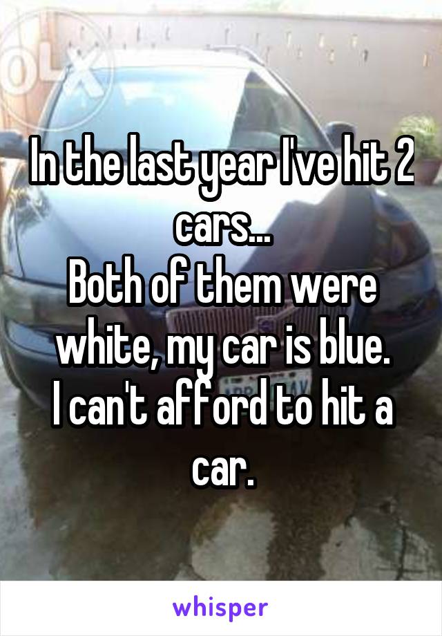 In the last year I've hit 2 cars...
Both of them were white, my car is blue.
I can't afford to hit a car.