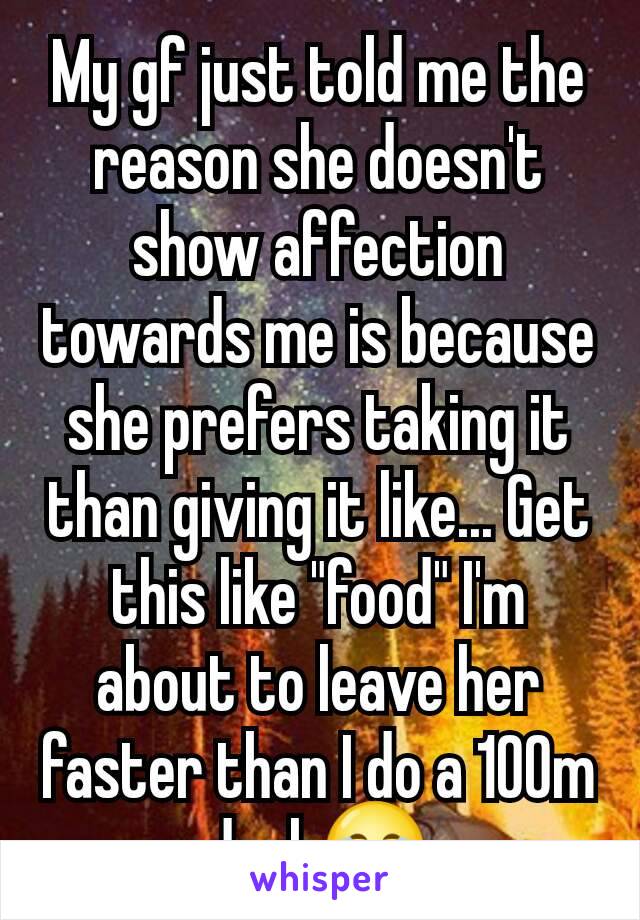 My gf just told me the reason she doesn't show affection towards me is because she prefers taking it than giving it like... Get this like "food" I'm about to leave her faster than I do a 100m dash😂