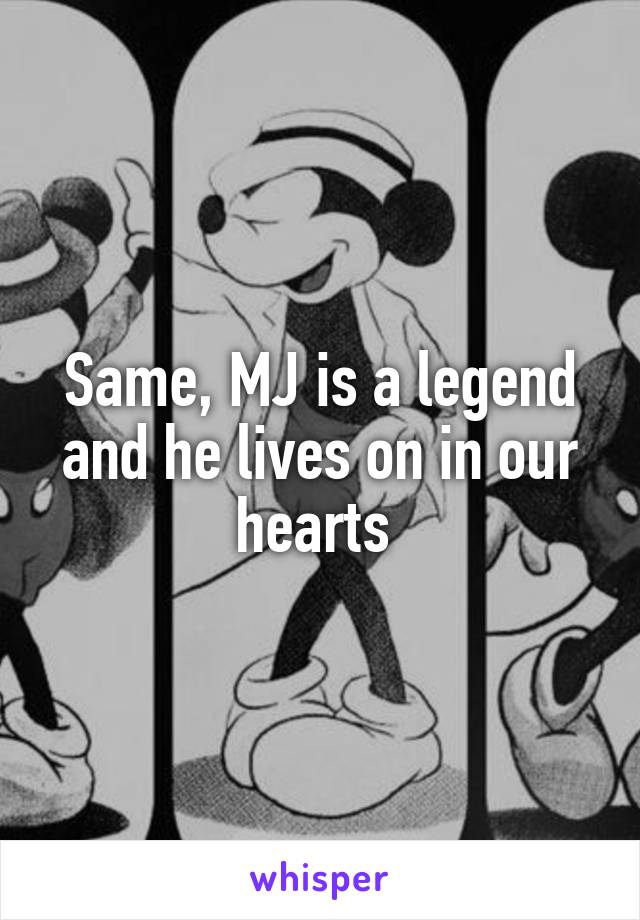 Same, MJ is a legend and he lives on in our hearts 