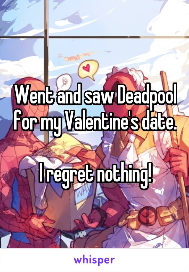 Went and saw Deadpool for my Valentine's date. 
I regret nothing!