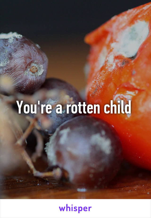 You're a rotten child 