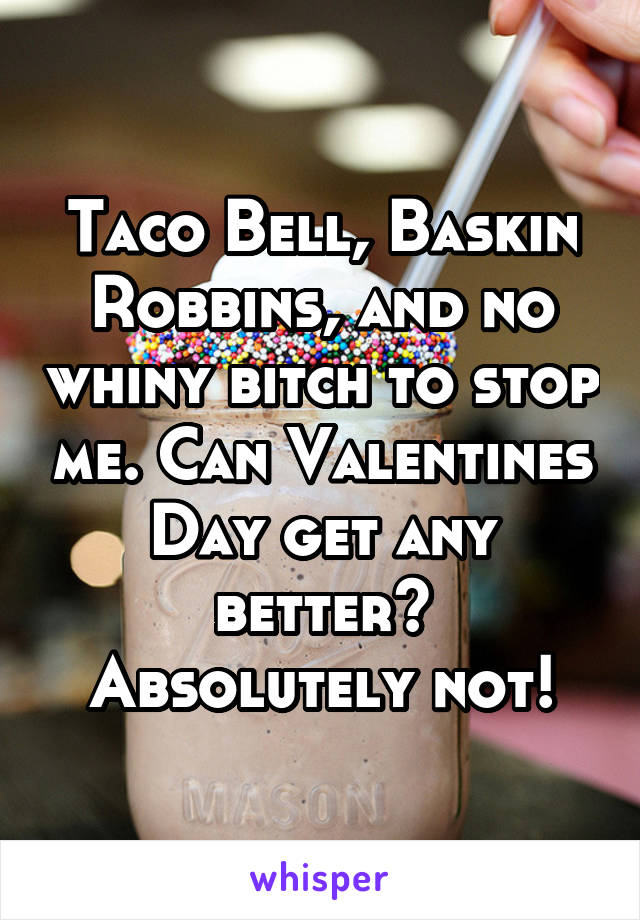 Taco Bell, Baskin Robbins, and no whiny bitch to stop me. Can Valentines Day get any better? Absolutely not!