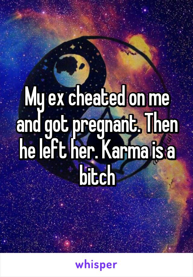 My ex cheated on me and got pregnant. Then he left her. Karma is a bitch