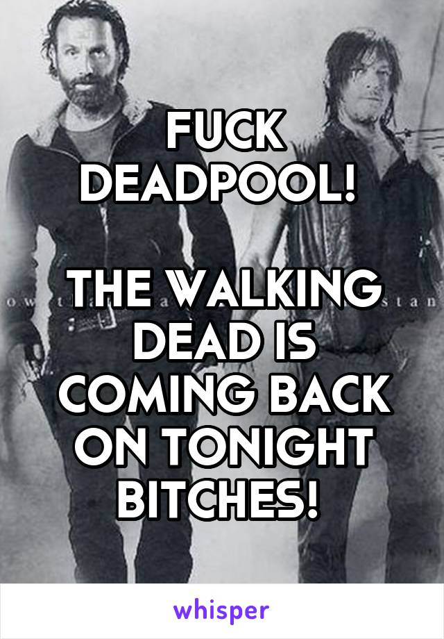 FUCK DEADPOOL! 

THE WALKING DEAD IS COMING BACK ON TONIGHT BITCHES! 
