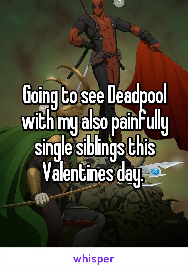 Going to see Deadpool with my also painfully single siblings this Valentines day. 