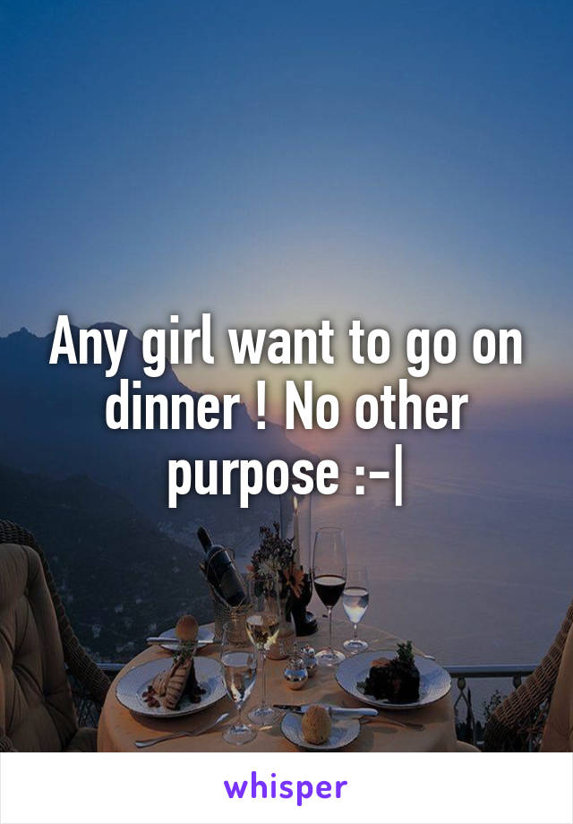 Any girl want to go on dinner ! No other purpose :-|