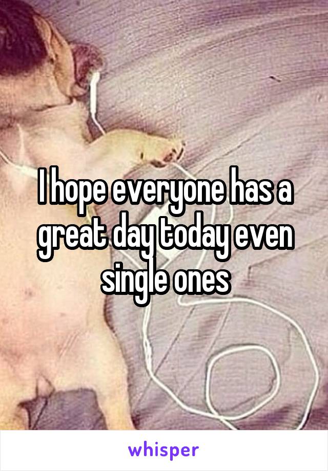 I hope everyone has a great day today even single ones