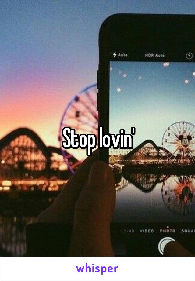 Stop lovin'