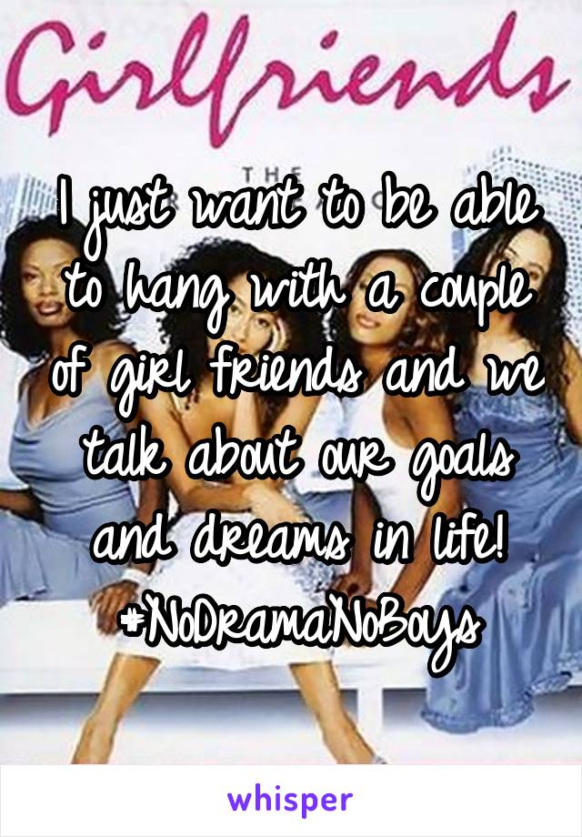 I just want to be able to hang with a couple of girl friends and we talk about our goals and dreams in life!
#NoDramaNoBoys