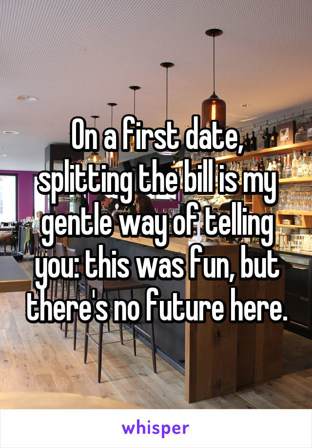 On a first date, splitting the bill is my gentle way of telling you: this was fun, but there's no future here.