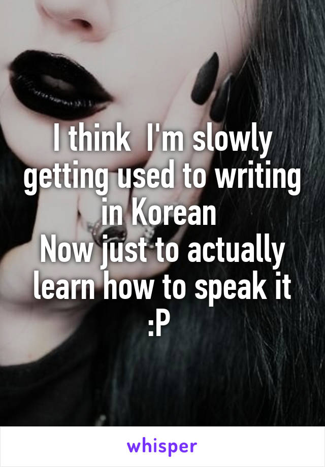 I think  I'm slowly getting used to writing in Korean 
Now just to actually learn how to speak it :P 