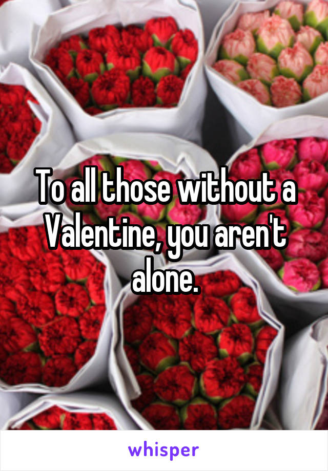 To all those without a Valentine, you aren't alone.