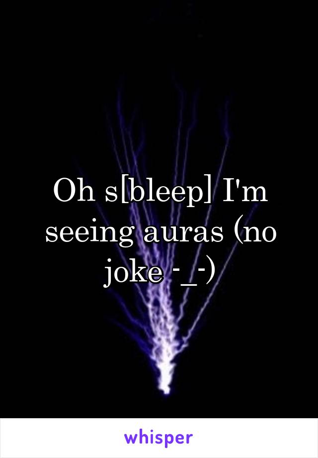 Oh s[bleep] I'm seeing auras (no joke -_-)
