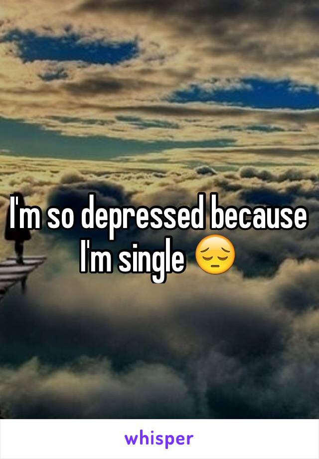 I'm so depressed because I'm single 😔