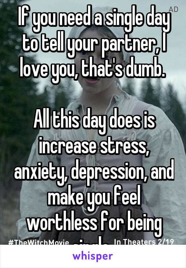 If you need a single day to tell your partner, I love you, that's dumb. 

All this day does is increase stress, anxiety, depression, and make you feel worthless for being single. 
