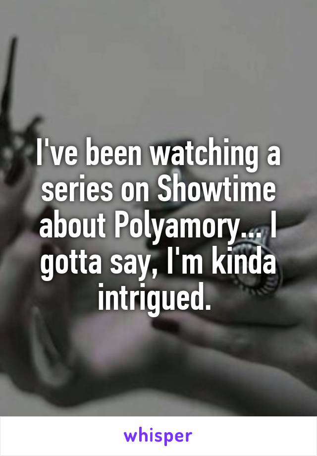 I've been watching a series on Showtime about Polyamory... I gotta say, I'm kinda intrigued. 