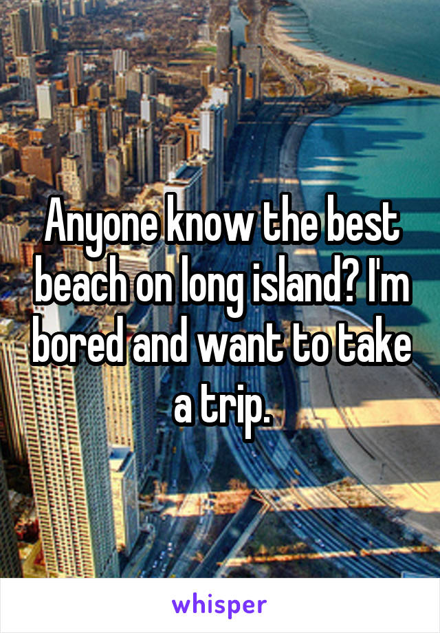 Anyone know the best beach on long island? I'm bored and want to take a trip.