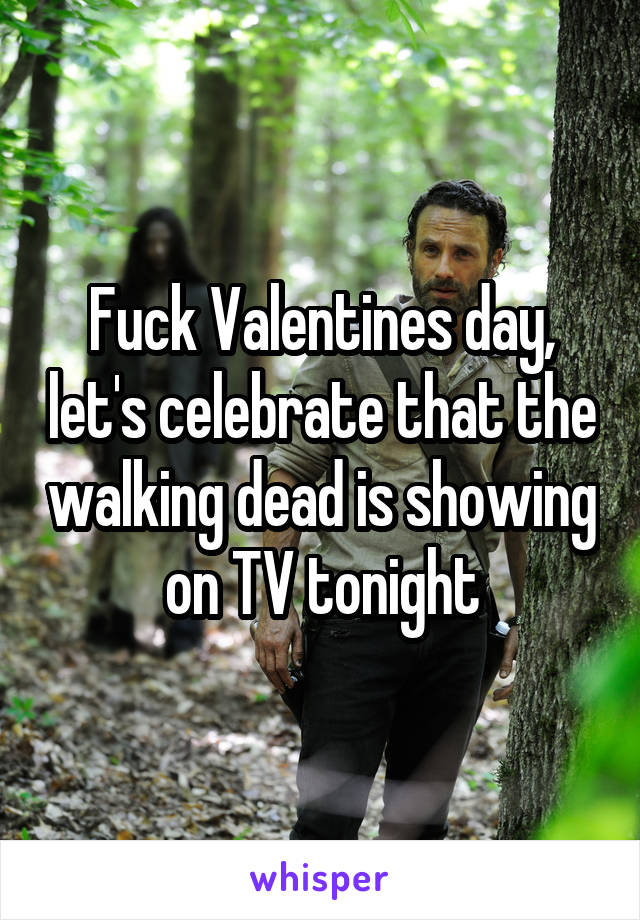Fuck Valentines day, let's celebrate that the walking dead is showing on TV tonight
