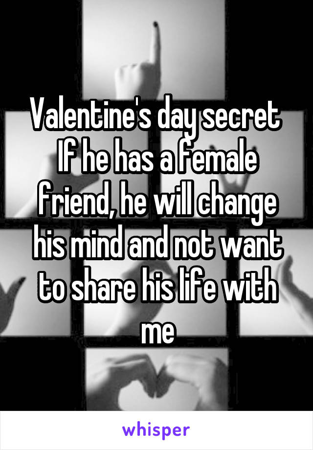 Valentine's day secret 
If he has a female friend, he will change his mind and not want to share his life with me