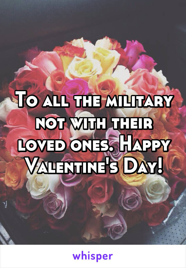 To all the military not with their loved ones. Happy Valentine's Day!