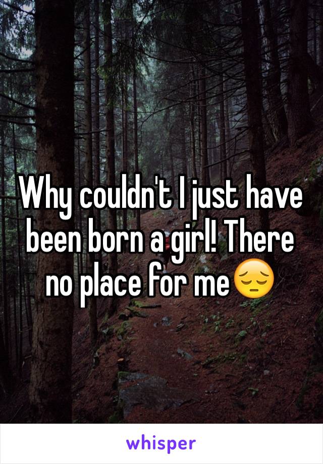 Why couldn't I just have been born a girl! There no place for me😔