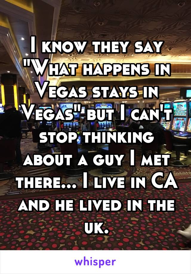 I know they say "What happens in Vegas stays in Vegas" but I can't stop thinking about a guy I met there... I live in CA and he lived in the uk.