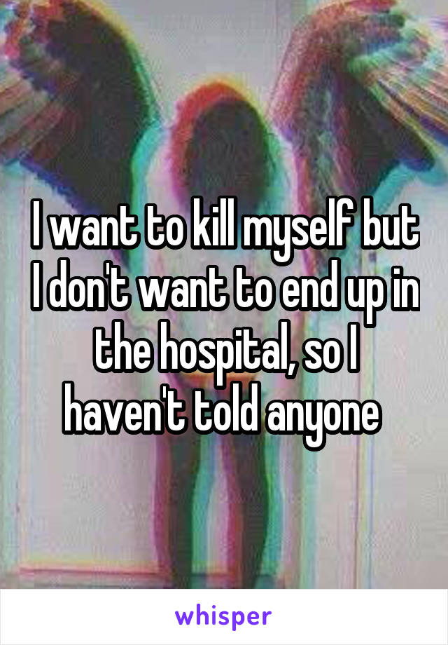 I want to kill myself but I don't want to end up in the hospital, so I haven't told anyone 